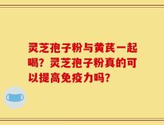 灵芝孢子粉与黄芪一起喝？灵芝孢子粉真的可以提高免疫力吗？
