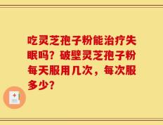 吃灵芝孢子粉能治疗失眠吗？破壁灵芝孢子粉每天服用几次，每次服多少？