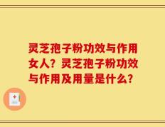 灵芝孢子粉功效与作用女人？灵芝孢子粉功效与作用及用量是什么？