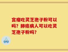 宫瘤吃灵芝孢子粉可以吗？肺癌病人可以吃灵芝孢子粉吗？