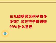三九破壁灵芝孢子粉多少钱？灵芝孢子粉破壁99%什么意思