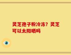 灵芝孢子粉冷冻？灵芝可以太阳晒吗