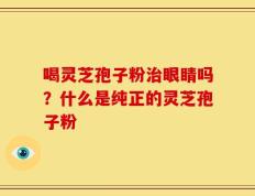 喝灵芝孢子粉治眼睛吗？什么是纯正的灵芝孢子粉