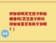 抑郁症喝灵芝孢子粉能睡着吗(灵芝孢子粉对抑郁症是否有助于安眠？)