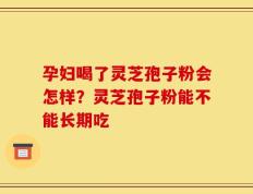 孕妇喝了灵芝孢子粉会怎样？灵芝孢子粉能不能长期吃