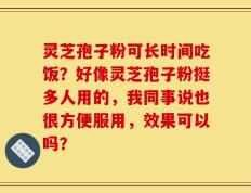 灵芝孢子粉可长时间吃饭？好像灵芝孢子粉挺多人用的，我同事说也很方便服用，效果可以吗？