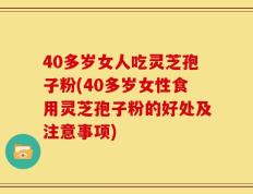 40多岁女人吃灵芝孢子粉(40多岁女性食用灵芝孢子粉的好处及注意事项)
