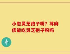 小包灵芝孢子粉？荨麻疹能吃灵芝孢子粉吗