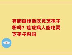 有肺血栓能吃灵芝孢子粉吗？癌症病人能吃灵芝孢子粉吗