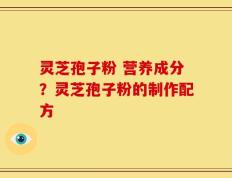 灵芝孢子粉 营养成分？灵芝孢子粉的制作配方