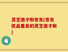 灵芝孢子粉京东(京东优品售卖的灵芝孢子粉)