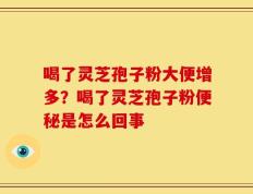 喝了灵芝孢子粉大便增多？喝了灵芝孢子粉便秘是怎么回事