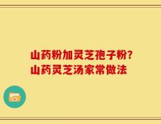 山药粉加灵芝孢子粉？山药灵芝汤家常做法