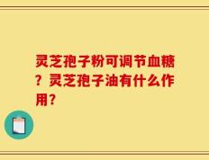 灵芝孢子粉可调节血糖？灵芝孢子油有什么作用？