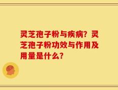 灵芝孢子粉与疾病？灵芝孢子粉功效与作用及用量是什么？