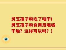灵芝孢子粉吃了咽干(灵芝孢子粉食用后喉咙干燥？这样可以吗？)