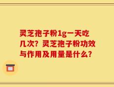 灵芝孢子粉1g一天吃几次？灵芝孢子粉功效与作用及用量是什么？