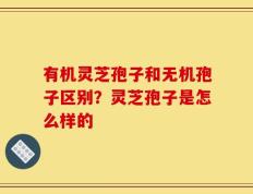 有机灵芝孢子和无机孢子区别？灵芝孢子是怎么样的