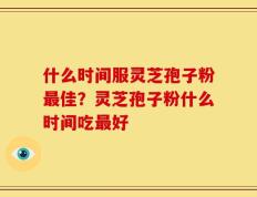 什么时间服灵芝孢子粉最佳？灵芝孢子粉什么时间吃最好