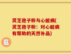 灵芝孢子粉与心脏病(灵芝孢子粉：对心脏病有帮助的天然补品)