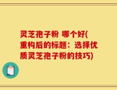 灵芝孢子粉 哪个好(重构后的标题：选择优质灵芝孢子粉的技巧)