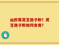 山野菜灵芝孢子粉？灵芝孢子粉如何食用？