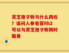 灵芝孢子粉与什么同吃？请问人参皂苷Rh2可以与灵芝孢子粉同时服用