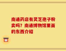南通药店有灵芝孢子粉卖吗？南通博物馆里面的东西介绍