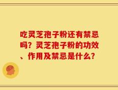 吃灵芝孢子粉还有禁忌吗？灵芝孢子粉的功效、作用及禁忌是什么？