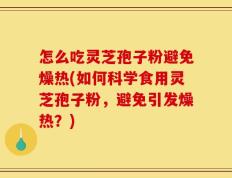 怎么吃灵芝孢子粉避免燥热(如何科学食用灵芝孢子粉，避免引发燥热？)