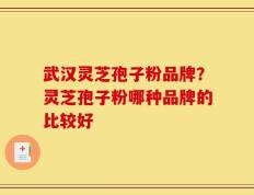 武汉灵芝孢子粉品牌？灵芝孢子粉哪种品牌的比较好