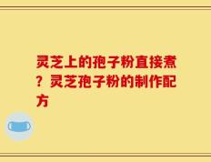 灵芝上的孢子粉直接煮？灵芝孢子粉的制作配方
