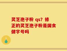 灵芝孢子粉 qs？修正的灵芝孢子粉是国食健字号吗