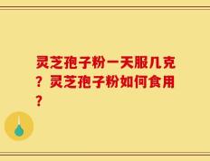 灵芝孢子粉一天服几克？灵芝孢子粉如何食用？
