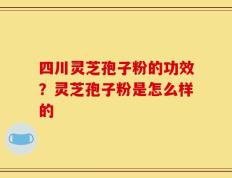 四川灵芝孢子粉的功效？灵芝孢子粉是怎么样的