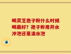 喝灵芝孢子粉什么时候喝最好？孢子粉用开水冲泡还是温水泡