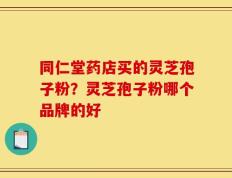 同仁堂药店买的灵芝孢子粉？灵芝孢子粉哪个品牌的好