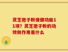 灵芝孢子粉保健功能11项？灵芝孢子粉的功效和作用是什么