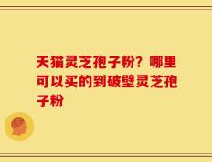 天猫灵芝孢子粉？哪里可以买的到破壁灵芝孢子粉
