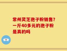 常州灵芝孢子粉销售？一斤40多元的孢子粉是真的吗