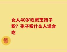 女人40岁吃灵芝孢子粉？孢子粉什么人适合吃