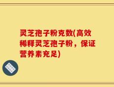 灵芝孢子粉克数(高效稀释灵芝孢子粉，保证营养素充足)