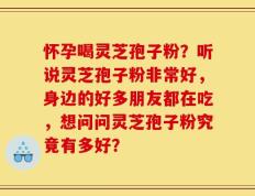 怀孕喝灵芝孢子粉？听说灵芝孢子粉非常好，身边的好多朋友都在吃，想问问灵芝孢子粉究竟有多好？