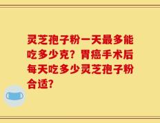 灵芝孢子粉一天最多能吃多少克？胃癌手术后每天吃多少灵芝孢子粉合适？