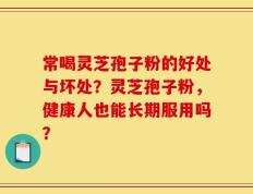常喝灵芝孢子粉的好处与坏处？灵芝孢子粉，健康人也能长期服用吗？