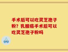 手术后可以吃灵芝孢子粉？乳腺癌手术后可以吃灵芝孢子粉吗