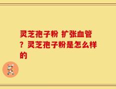 灵芝孢子粉 扩张血管？灵芝孢子粉是怎么样的