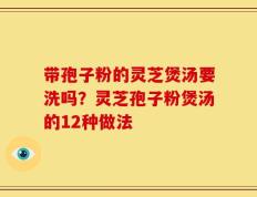 带孢子粉的灵芝煲汤要洗吗？灵芝孢子粉煲汤的12种做法