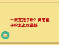 一灵芝孢子粉？灵芝孢子粉怎么吃最好