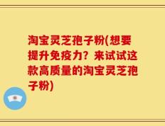 淘宝灵芝孢子粉(想要提升免疫力？来试试这款高质量的淘宝灵芝孢子粉)